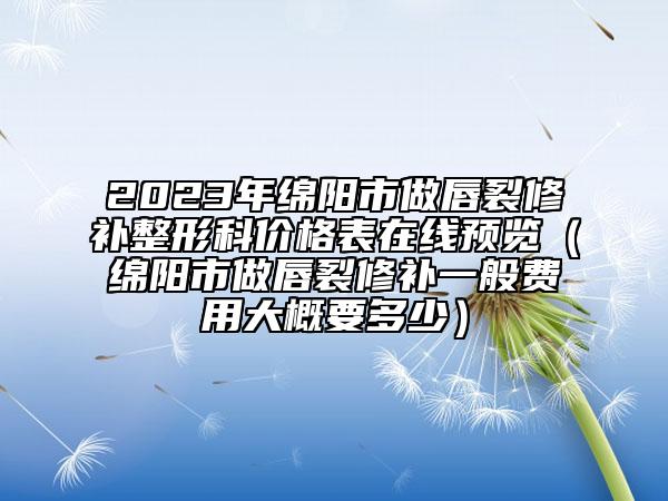 2023年绵阳市做唇裂修补整形科价格表在线预览（绵阳市做唇裂修补一般费用大概要多少）