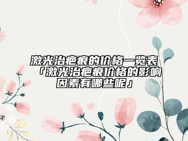 激光治疤痕的价格一览表「激光治疤痕价格的影响因素有哪些呢」