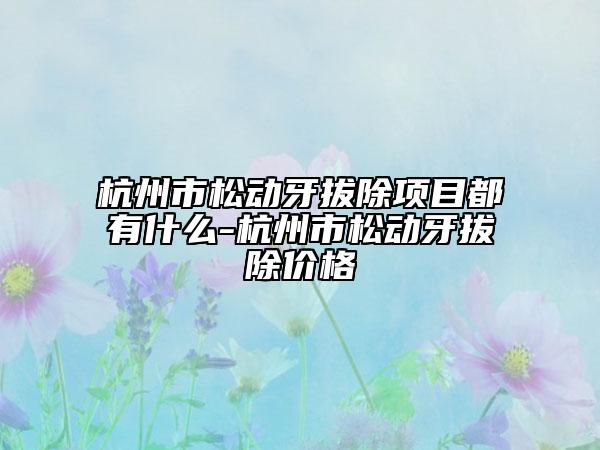 杭州市松动牙拔除项目都有什么-杭州市松动牙拔除价格