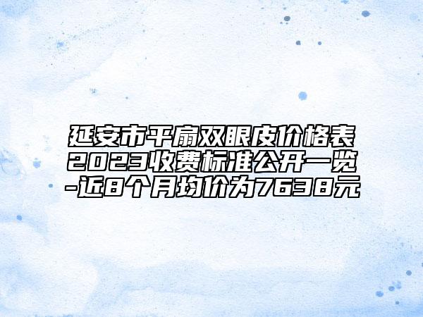 延安市平扇双眼皮价格表2023收费标准公开一览-近8个月均价为7638元