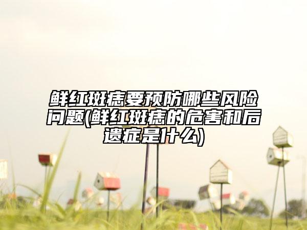 鲜红斑痣要预防哪些风险问题(鲜红斑痣的危害和后遗症是什么)
