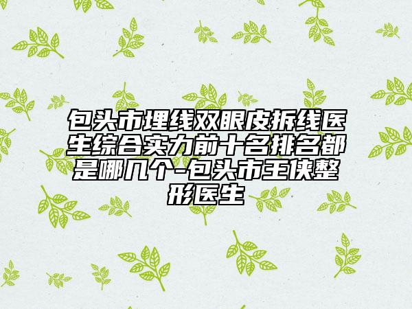 包头市埋线双眼皮拆线医生综合实力前十名排名都是哪几个-包头市王侠整形医生