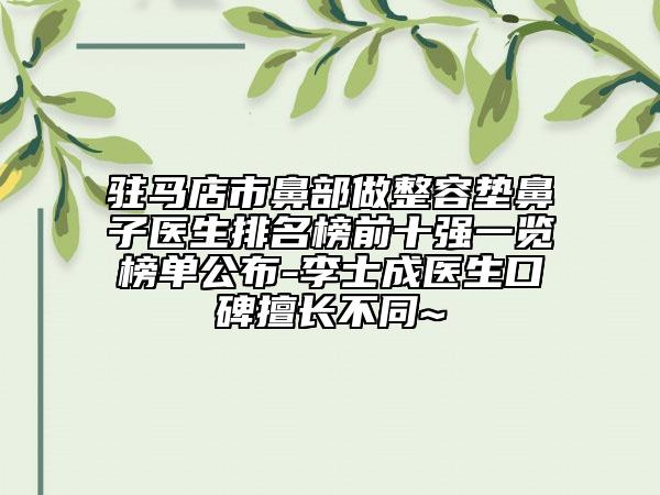 驻马店市鼻部做整容垫鼻子医生排名榜前十强一览榜单公布-李士成医生口碑擅长不同~