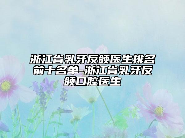浙江省乳牙反颌医生排名前十名单-浙江省乳牙反颌口腔医生