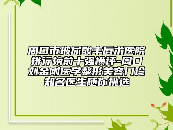 周口市玻尿酸丰唇术医院排行榜前十强横评-周口刘金刚医学整形美容门诊知名医生随你挑选