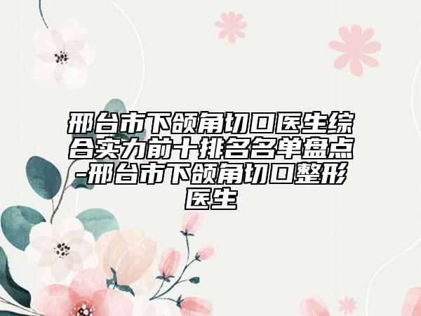 邢台市下颌角切口医生综合实力前十排名名单盘点-邢台市下颌角切口整形医生