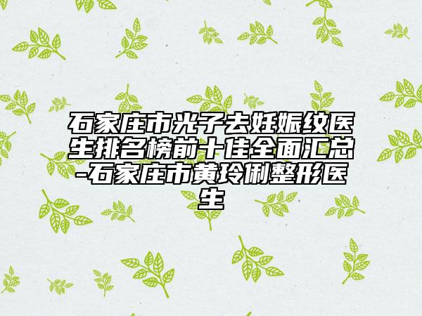 石家庄市光子去妊娠纹医生排名榜前十佳全面汇总-石家庄市黄玲俐整形医生
