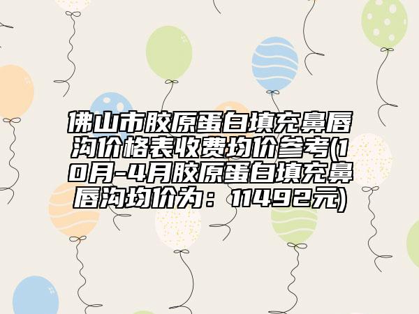 佛山市胶原蛋白填充鼻唇沟价格表收费均价参考(10月-4月胶原蛋白填充鼻唇沟均价为：11492元)