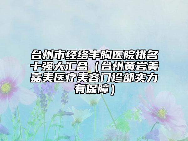 台州市经络丰胸医院排名十强大汇合（台州黄岩美嘉美医疗美容门诊部实力有保障）