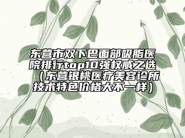 东营市双下巴面部吸脂医院排行top10强权威之选（东营银桃医疗美容诊所技术特色价格大不一样）