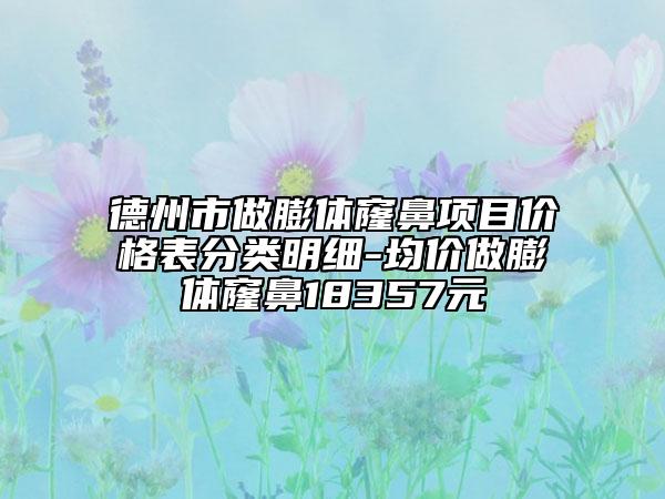 德州市做膨体窿鼻项目价格表分类明细-均价做膨体窿鼻18357元