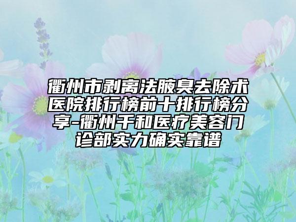 衢州市剥离法腋臭去除术医院排行榜前十排行榜分享-衢州千和医疗美容门诊部实力确实靠谱