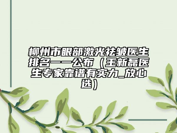 柳州市眼部激光祛皱医生排名一一公布（王新磊医生专家靠谱有实力_放心选）