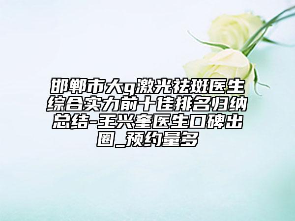 邯郸市大q激光祛斑医生综合实力前十佳排名归纳总结-王兴奎医生口碑出圈_预约量多