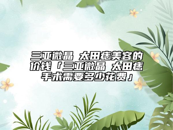 三亚微晶袪太田痣美容的价钱「三亚微晶袪太田痣手术需要多少花费」