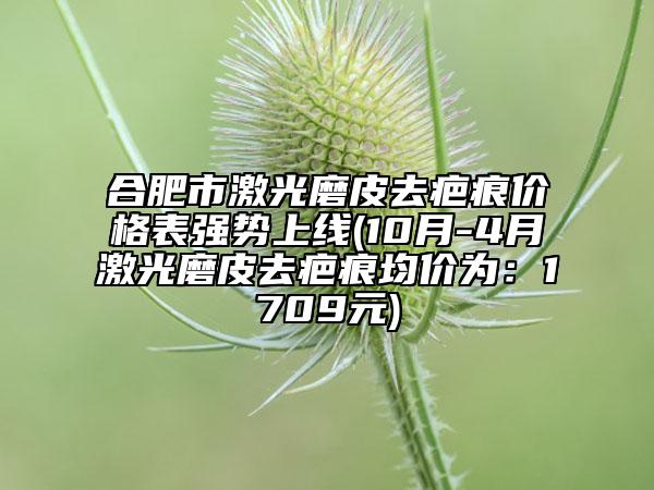 合肥市激光磨皮去疤痕价格表强势上线(10月-4月激光磨皮去疤痕均价为：1709元)
