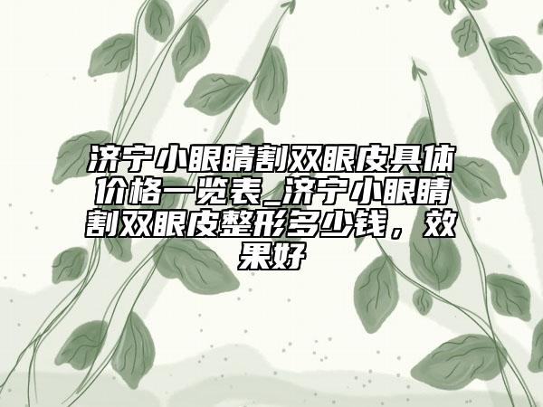 济宁小眼睛割双眼皮具体价格一览表_济宁小眼睛割双眼皮整形多少钱，效果好