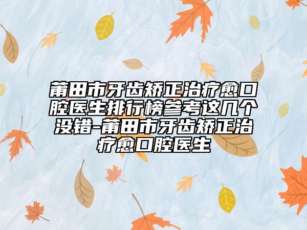 莆田市牙齿矫正治疗愈口腔医生排行榜参考这几个没错-莆田市牙齿矫正治疗愈口腔医生