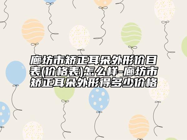 廊坊市矫正耳朵外形价目表(价格表)怎么样-廊坊市矫正耳朵外形得多少价格