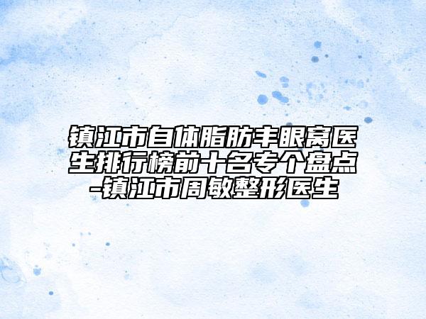 镇江市自体脂肪丰眼窝医生排行榜前十名专个盘点-镇江市周敏整形医生