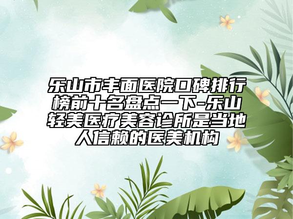 乐山市丰面医院口碑排行榜前十名盘点一下-乐山轻美医疗美容诊所是当地人信赖的医美机构