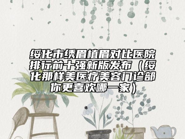 绥化市绣眉植眉对比医院排行前十强新版发布（绥化那样美医疗美容门诊部你更喜欢哪一家）