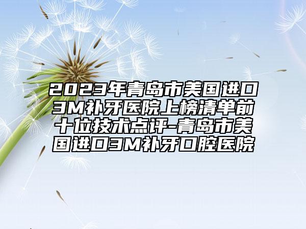 2023年青岛市美国进口3M补牙医院上榜清单前十位技术点评-青岛市美国进口3M补牙口腔医院
