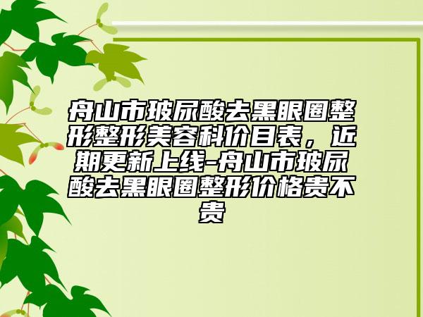 舟山市玻尿酸去黑眼圈整形整形美容科价目表，近期更新上线-舟山市玻尿酸去黑眼圈整形价格贵不贵