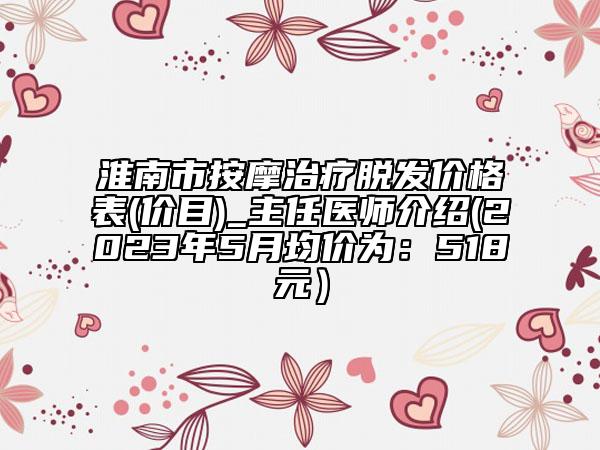 淮南市按摩治疗脱发价格表(价目)_主任医师介绍(2023年5月均价为：518元）