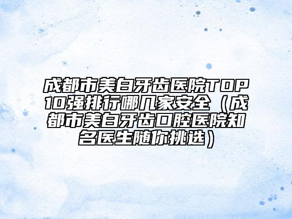 成都市美白牙齿医院TOP10强排行哪几家安全（成都市美白牙齿口腔医院知名医生随你挑选）