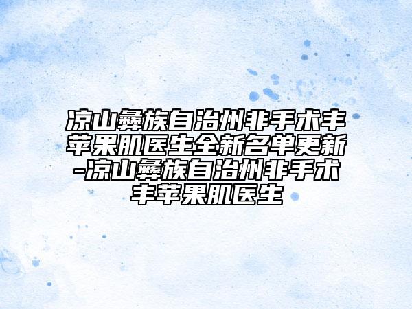凉山彝族自治州非手术丰苹果肌医生全新名单更新-凉山彝族自治州非手术丰苹果肌医生