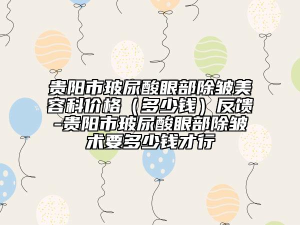 贵阳市玻尿酸眼部除皱美容科价格（多少钱）反馈-贵阳市玻尿酸眼部除皱术要多少钱才行
