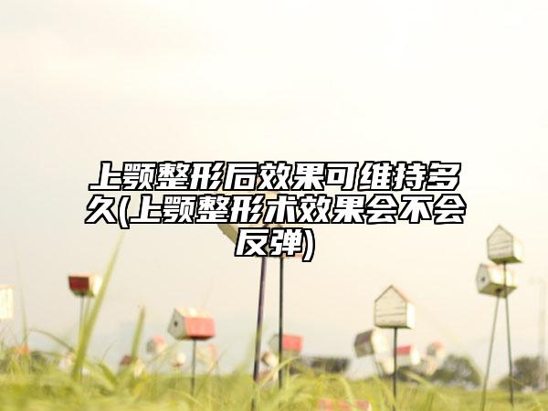 上颚整形后效果可维持多久(上颚整形术效果会不会反弹)