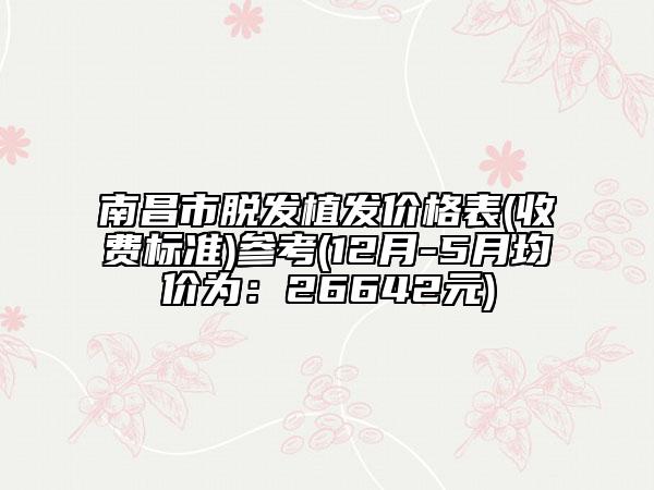 南昌市脱发植发价格表(收费标准)参考(12月-5月均价为：26642元)