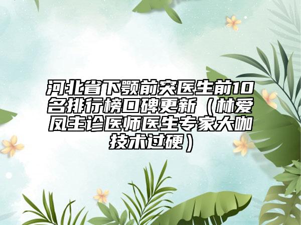 河北省下颚前突医生前10名排行榜口碑更新（林爱凤主诊医师医生专家大咖技术过硬）