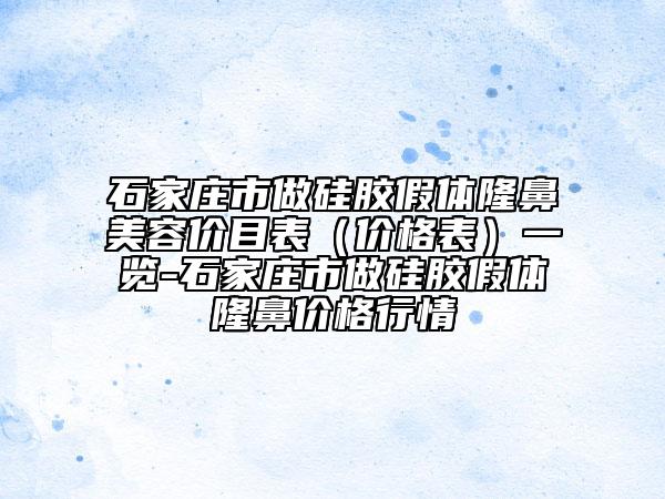 石家庄市做硅胶假体隆鼻美容价目表（价格表）一览-石家庄市做硅胶假体隆鼻价格行情