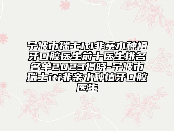 宁波市瑞士iti非亲水种植牙口腔医生前十医生排名名单2023揭晓-宁波市瑞士iti非亲水种植牙口腔医生