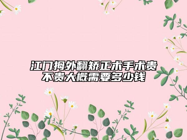 江门拇外翻矫正术手术贵不贵大概需要多少钱