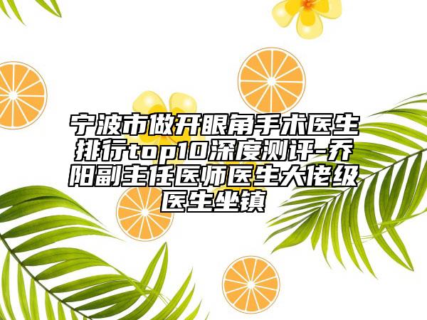 宁波市做开眼角手术医生排行top10深度测评-乔阳副主任医师医生大佬级医生坐镇