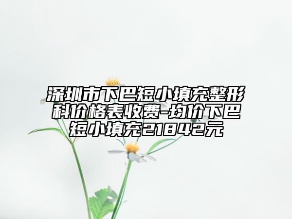 深圳市下巴短小填充整形科价格表收费-均价下巴短小填充21842元