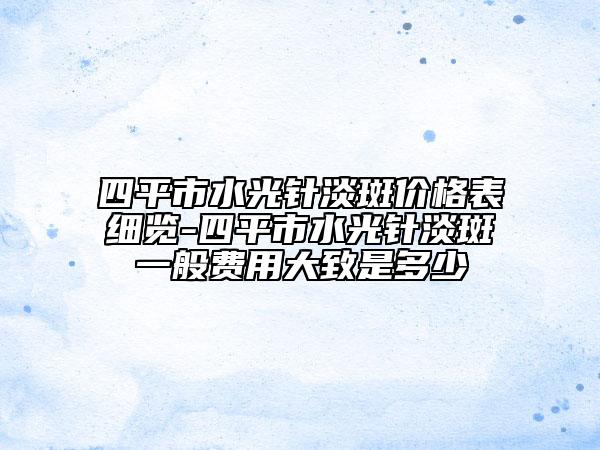 四平市水光针淡斑价格表细览-四平市水光针淡斑一般费用大致是多少