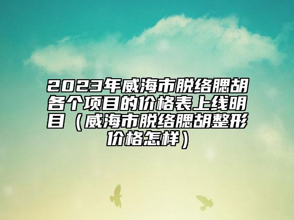 2023年威海市脱络腮胡各个项目的价格表上线明目（威海市脱络腮胡整形价格怎样）