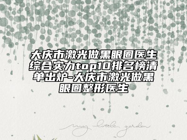 大庆市激光做黑眼圈医生综合实力top10排名榜清单出炉-大庆市激光做黑眼圈整形医生