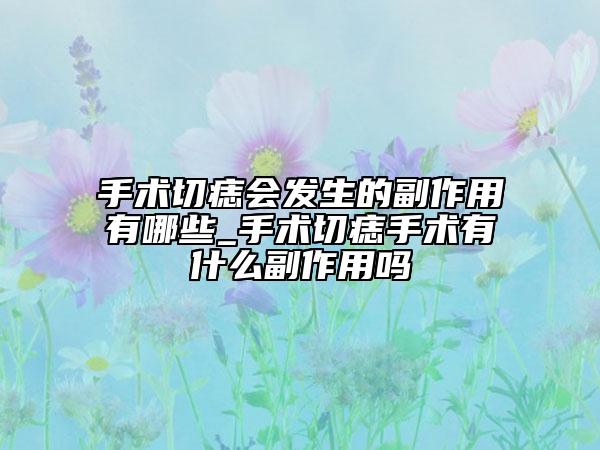 手术切痣会发生的副作用有哪些_手术切痣手术有什么副作用吗