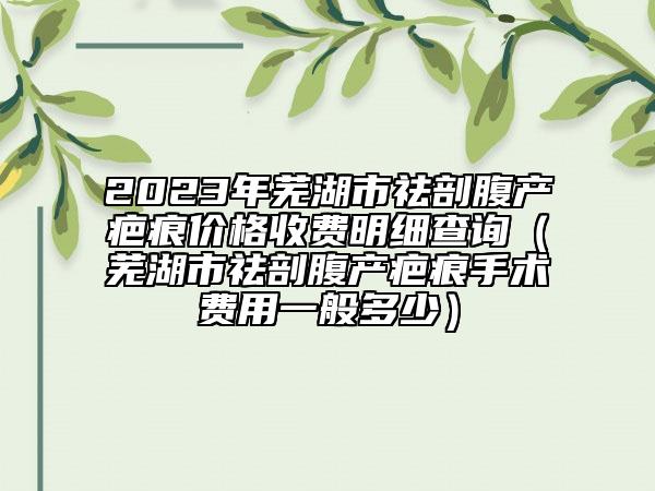 2023年芜湖市祛剖腹产疤痕价格收费明细查询（芜湖市祛剖腹产疤痕手术费用一般多少）