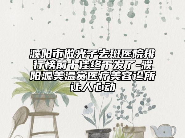 濮阳市做光子去斑医院排行榜前十佳终于发了-濮阳源美温赏医疗美容诊所让人心动