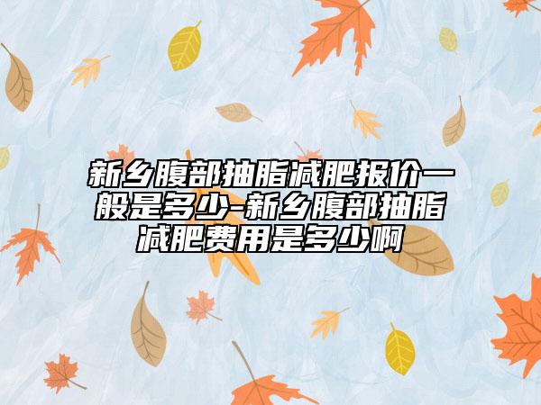 新乡腹部抽脂减肥报价一般是多少-新乡腹部抽脂减肥费用是多少啊