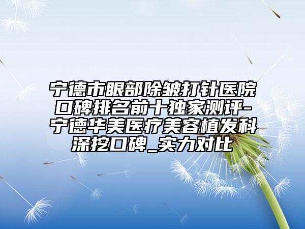 宁德市眼部除皱打针医院口碑排名前十独家测评-宁德华美医疗美容植发科深挖口碑_实力对比