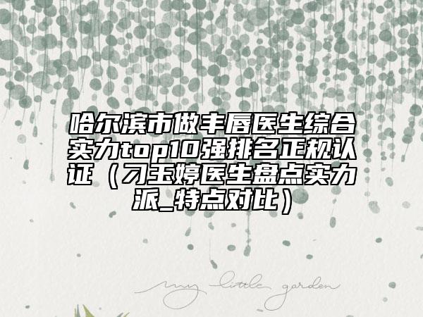 哈尔滨市做丰唇医生综合实力top10强排名正规认证（刁玉婷医生盘点实力派_特点对比）