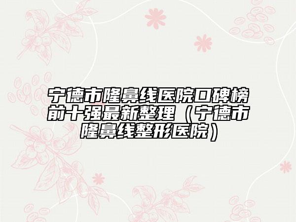 宁德市隆鼻线医院口碑榜前十强最新整理（宁德市隆鼻线整形医院）